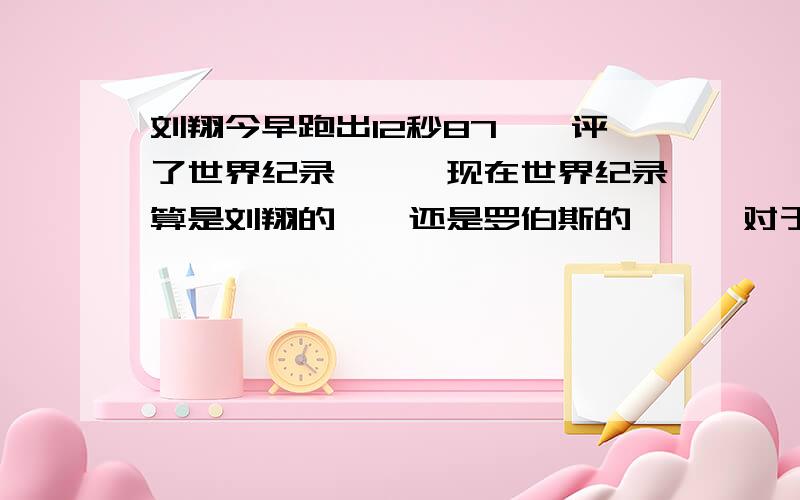 刘翔今早跑出12秒87、、评了世界纪录、、、现在世界纪录算是刘翔的、、还是罗伯斯的、、、对于相同的世界最