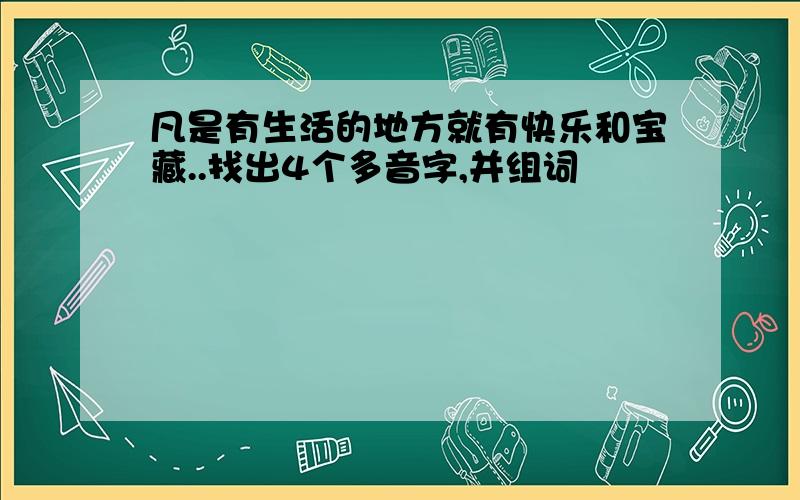 凡是有生活的地方就有快乐和宝藏..找出4个多音字,并组词