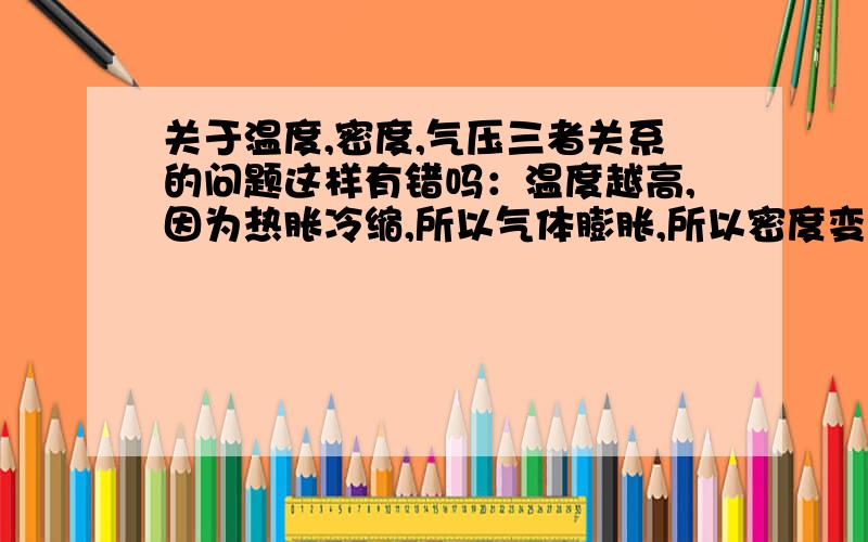 关于温度,密度,气压三者关系的问题这样有错吗：温度越高,因为热胀冷缩,所以气体膨胀,所以密度变小,所以气压变小.若这样是对的,那么为什么在“用红磷燃烧测定空气中氧气的体积分数”