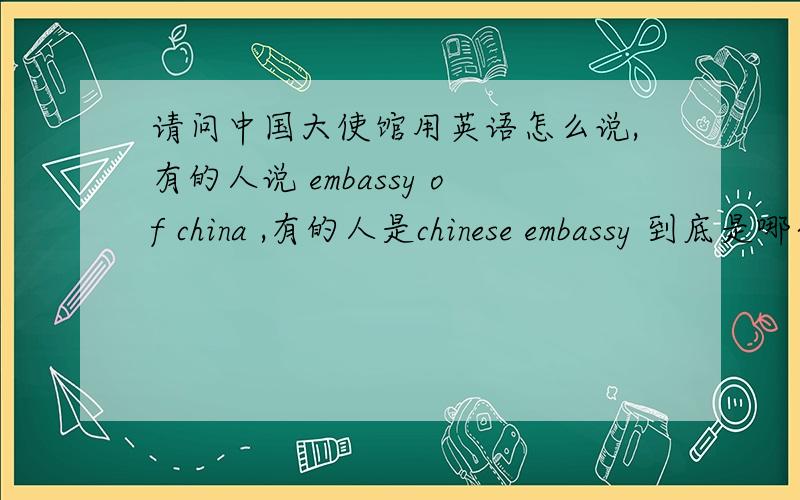 请问中国大使馆用英语怎么说,有的人说 embassy of china ,有的人是chinese embassy 到底是哪个才是准确的.