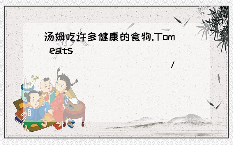 汤姆吃许多健康的食物.Tom eats ______ ______ ______/ _______ ______/_______healthy food.