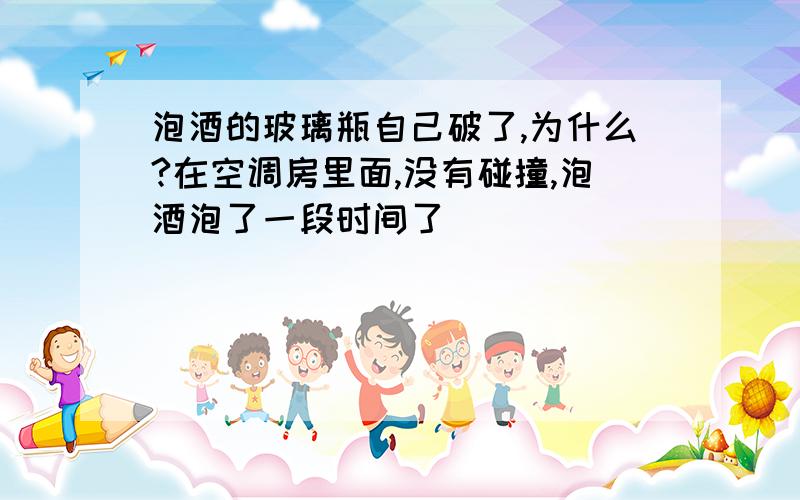 泡酒的玻璃瓶自己破了,为什么?在空调房里面,没有碰撞,泡酒泡了一段时间了