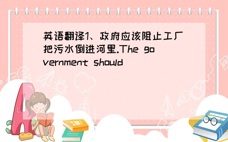 英语翻译1、政府应该阻止工厂把污水倒进河里.The government should __________ thefactory ________ pouring polluted water into rivers.prevent/stop/keep.from 2、我听说她将要嫁给一个外国人.I have heard that she is going to