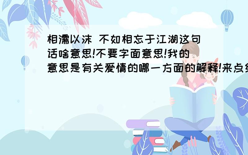 相濡以沫 不如相忘于江湖这句话啥意思!不要字面意思!我的意思是有关爱情的哪一方面的解释!来点给力的!