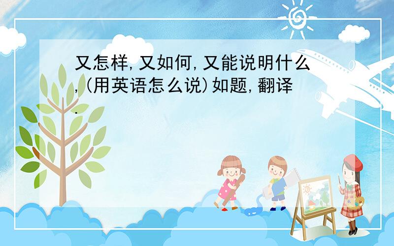 又怎样,又如何,又能说明什么,(用英语怎么说)如题,翻译.