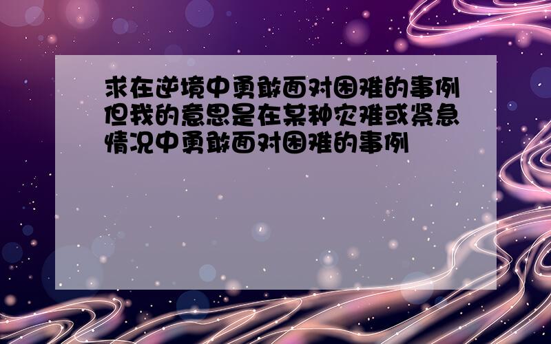 求在逆境中勇敢面对困难的事例但我的意思是在某种灾难或紧急情况中勇敢面对困难的事例