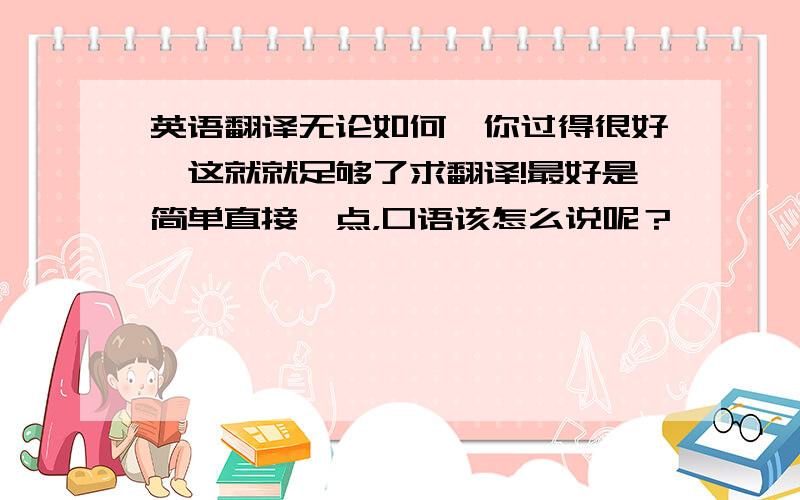 英语翻译无论如何,你过得很好,这就就足够了求翻译!最好是简单直接一点，口语该怎么说呢？