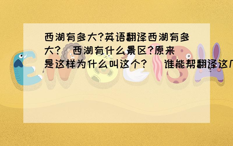 西湖有多大?英语翻译西湖有多大?  西湖有什么景区?原来是这样为什么叫这个?   谁能帮翻译这几个句子 啊?