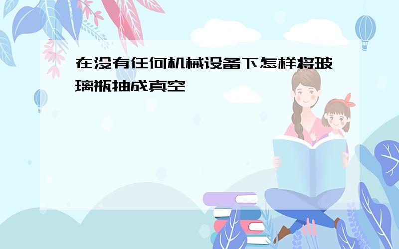 在没有任何机械设备下怎样将玻璃瓶抽成真空