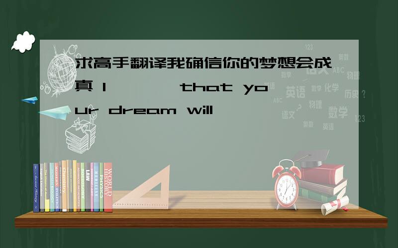 求高手翻译我确信你的梦想会成真 I【】【】that your dream will【】【】