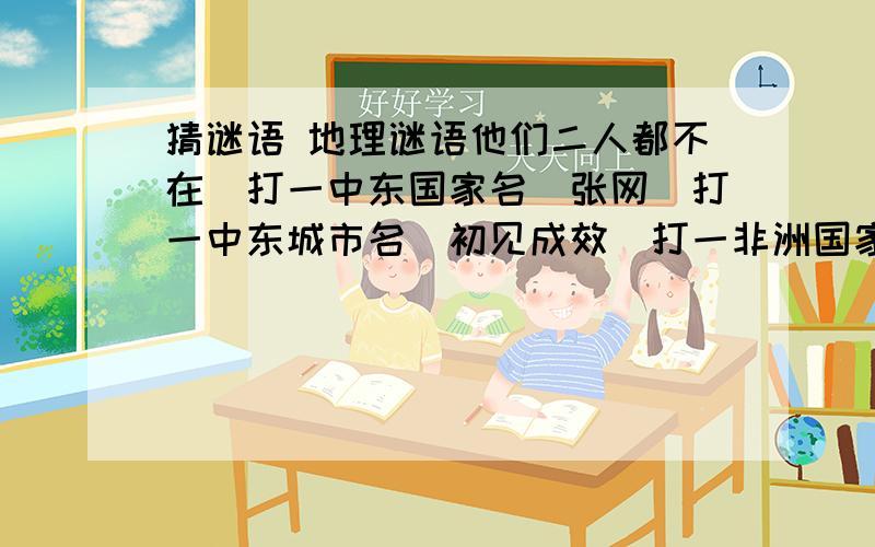 猜谜语 地理谜语他们二人都不在（打一中东国家名）张网（打一中东城市名）初见成效（打一非洲国家名）红面粉（打一欧洲国家名）举头望明月（打一东南亚城市名）