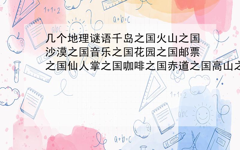 几个地理谜语千岛之国火山之国沙漠之国音乐之国花园之国邮票之国仙人掌之国咖啡之国赤道之国高山之国蝴蝶之国地球上烈日下不见影子的点是全球昼夜等分的时间点是北半球白昼最长时