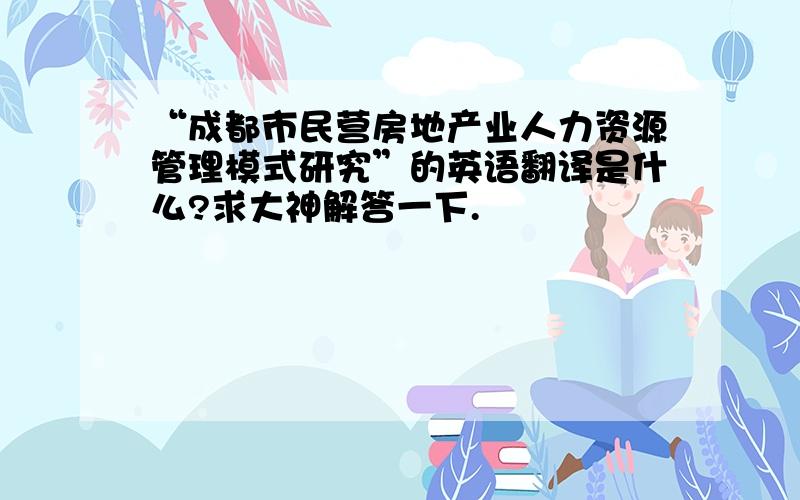 “成都市民营房地产业人力资源管理模式研究”的英语翻译是什么?求大神解答一下.