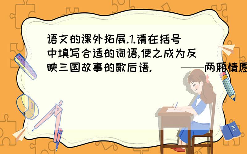 语文的课外拓展.1.请在括号中填写合适的词语,使之成为反映三国故事的歇后语.（ ）——两厢情愿 （ ）——弄假成真（ ）——如鱼得水 （ ）—— 一言不发2.猜谜语.春风吹又生（猜鲁迅著