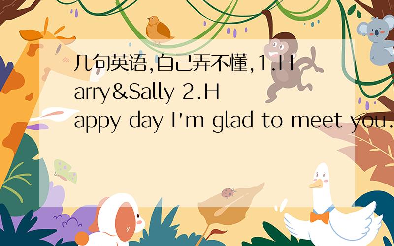 几句英语,自己弄不懂,1.Harry＆Sally 2.Happy day I'm glad to meet you.3.（一段话）Friengs always know what to say and happiness is having a friend like you.这几句话是情侣笔上的，请大家从情侣笔的角度来翻译！,还