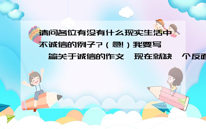 请问各位有没有什么现实生活中不诚信的例子?（急!）我要写一篇关于诚信的作文,现在就缺一个反面例子!（急!）