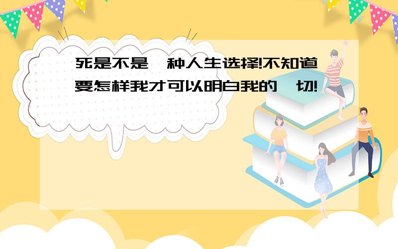 死是不是一种人生选择!不知道要怎样我才可以明白我的一切!