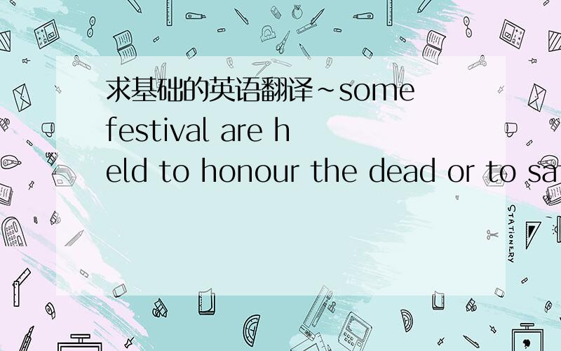 求基础的英语翻译~some festival are held to honour the dead or to satisfy the ancestors,who might return either to help or to do harm许多节日是为了庆祝光荣死去的人或是祖先,他们也许会带来帮助,也许会造成损害.