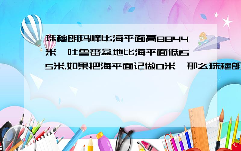 珠穆朗玛峰比海平面高8844米,吐鲁番盆地比海平面低155米.如果把海平面记做0米,那么珠穆朗玛峰和吐鲁番盆地的高度应怎样记