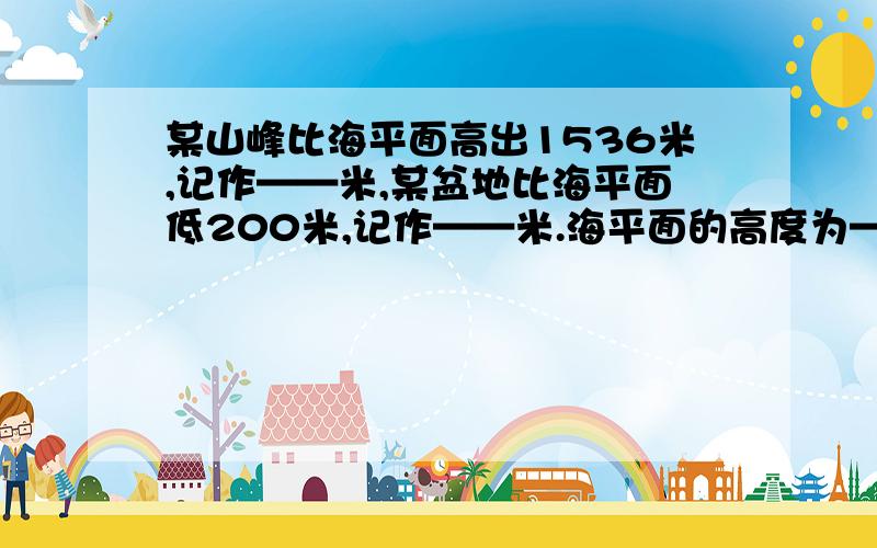 某山峰比海平面高出1536米,记作——米,某盆地比海平面低200米,记作——米.海平面的高度为——米.——为下划线