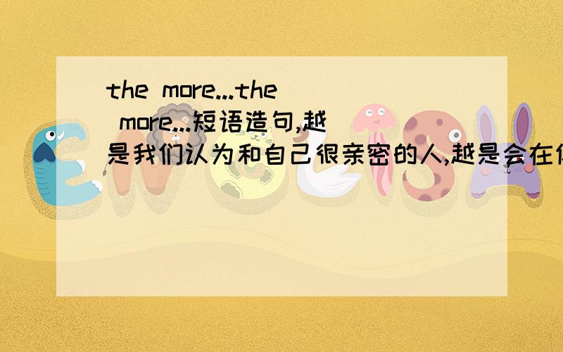 the more...the more...短语造句,越是我们认为和自己很亲密的人,越是会在你眼皮底下做一些荒唐可笑偷偷摸摸的事,还自以为神不知鬼不觉的.