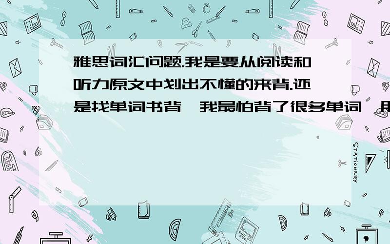 雅思词汇问题.我是要从阅读和听力原文中划出不懂的来背.还是找单词书背,我最怕背了很多单词,用不上,