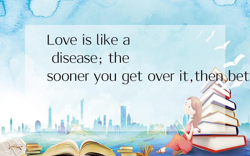 Love is like a disease; the sooner you get over it,then better.Love is like a disease; the sooner you get over it,then better.