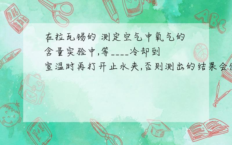 在拉瓦锡的 测定空气中氧气的含量实验中,等____冷却到室温时再打开止水夹,否则测出的结果会偏低.