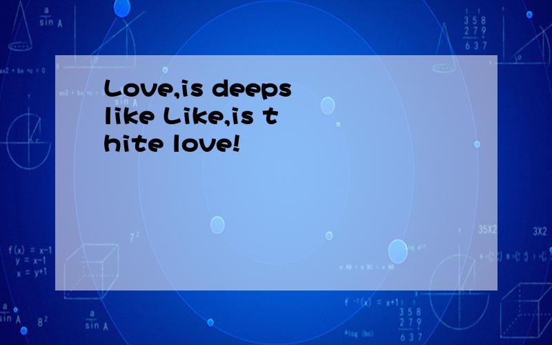 Love,is deeps like Like,is thite love!