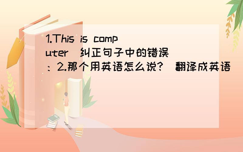 1.This is computer（纠正句子中的错误）：2.那个用英语怎么说?（翻译成英语）：3.那不是我的自行车.（翻译成英语）：4.他喜欢用冰激凌来作为他的早餐.（翻译成英语）：5.你妈妈喜欢看电影