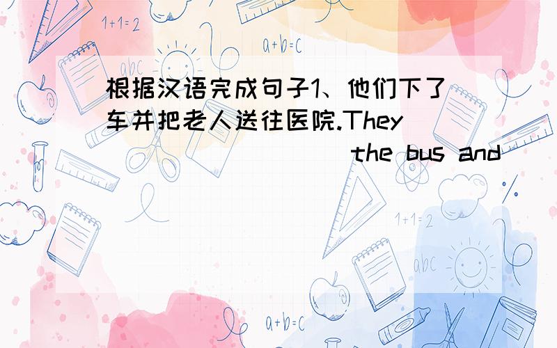 根据汉语完成句子1、他们下了车并把老人送往医院.They ____ ____ the bus and ____the old man to the hospital.2、这个淘气的男孩经常惹麻烦.The naughty boy always ____ ____ ____.