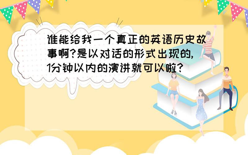 谁能给我一个真正的英语历史故事啊?是以对话的形式出现的,1分钟以内的演讲就可以啦?