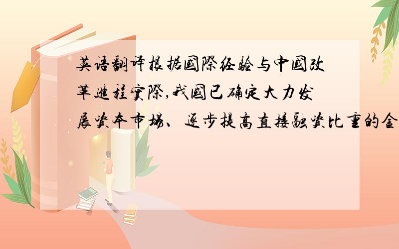 英语翻译根据国际经验与中国改革进程实际,我国已确定大力发展资本市场、逐步提高直接融资比重的金融发展战略.为解决已经存在的问题和应对未来可能出现的问题,对直接融资发展的目标