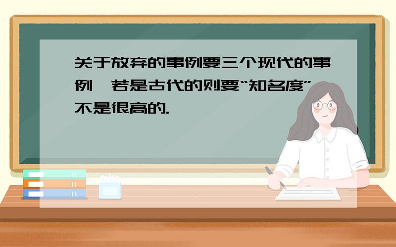 关于放弃的事例要三个现代的事例,若是古代的则要“知名度”不是很高的.