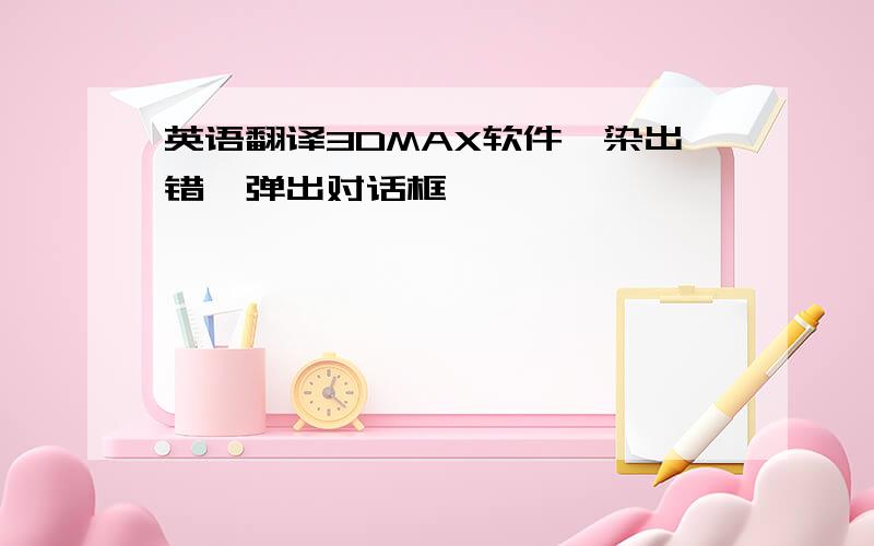 英语翻译3DMAX软件渲染出错,弹出对话框,