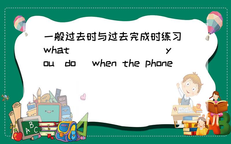 一般过去时与过去完成时练习 what________（you\do) when the phone ______ (ring)i _____(watch)tv.was jane busy when you went to see her yes ,she _____(study)what time ______(the letter \ arrive)this morningit_____(come)while i ________(hav