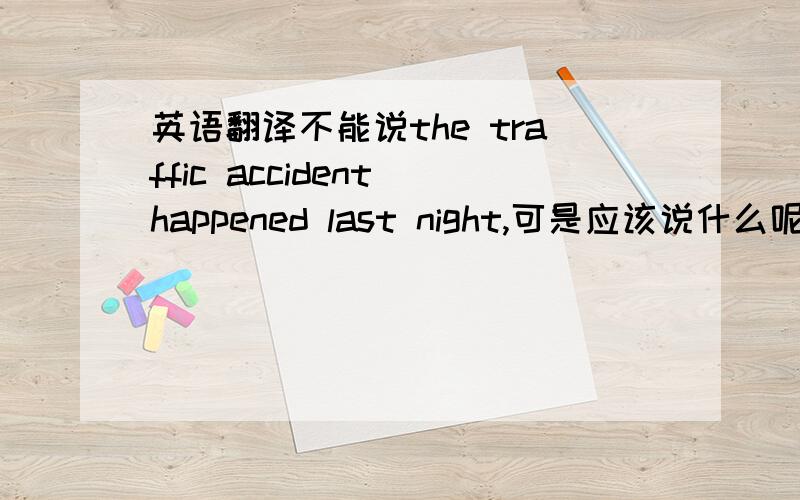 英语翻译不能说the traffic accident happened last night,可是应该说什么呢