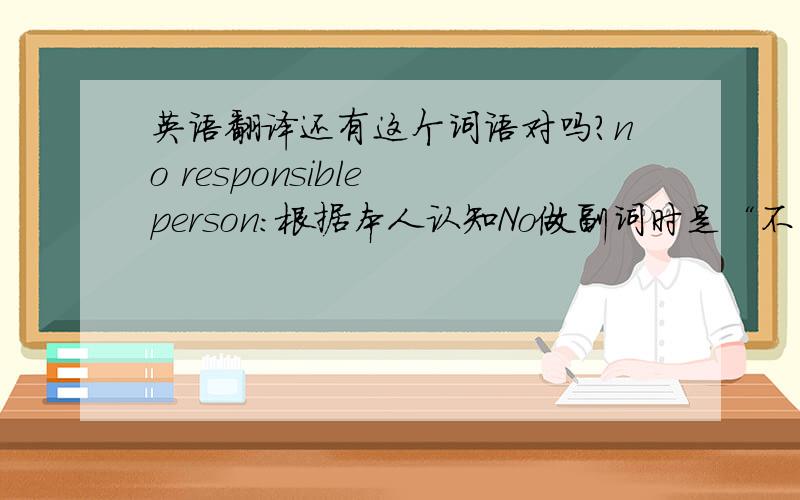 英语翻译还有这个词语对吗?no responsible person：根据本人认知No做副词时是“不”的意思.难道翻译成不责任的人吗?