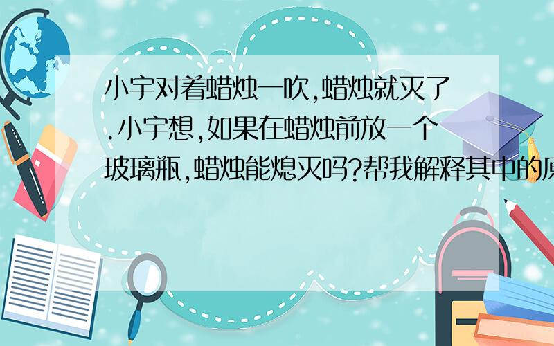 小宇对着蜡烛一吹,蜡烛就灭了.小宇想,如果在蜡烛前放一个玻璃瓶,蜡烛能熄灭吗?帮我解释其中的原因.