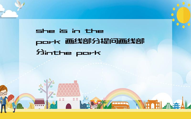 she is in the park 画线部分提问画线部分inthe park