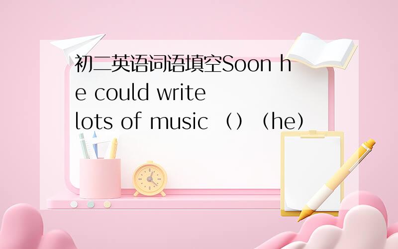 初二英语词语填空Soon he could write lots of music （）（he）