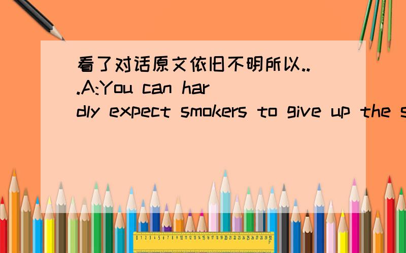 看了对话原文依旧不明所以...A:You can hardly expect smokers to give up the simple pleasure of a cigar or cigarette after a good meal in a restaurant.B:Quiet the contrary!You can hardly expect non-smokers ruined by selfish and thoughtless s