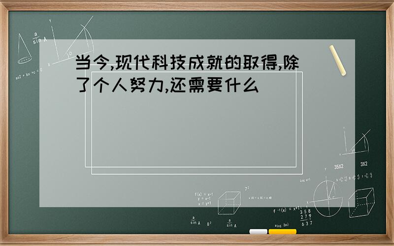 当今,现代科技成就的取得,除了个人努力,还需要什么