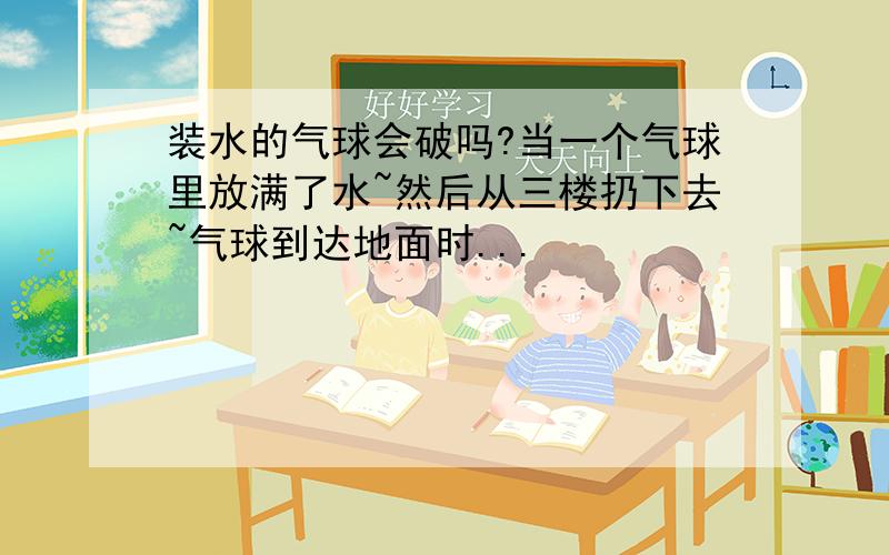 装水的气球会破吗?当一个气球里放满了水~然后从三楼扔下去~气球到达地面时...