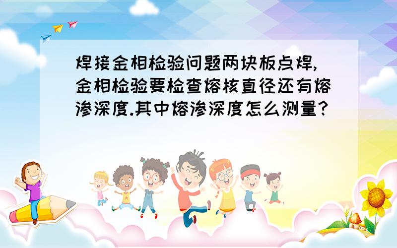 焊接金相检验问题两块板点焊,金相检验要检查熔核直径还有熔渗深度.其中熔渗深度怎么测量?