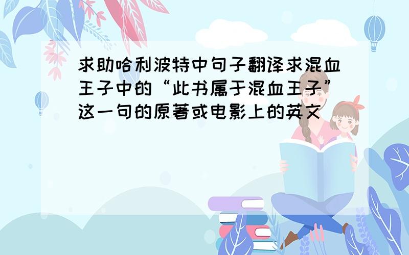 求助哈利波特中句子翻译求混血王子中的“此书属于混血王子”这一句的原著或电影上的英文