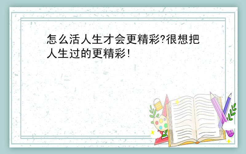 怎么活人生才会更精彩?很想把人生过的更精彩!