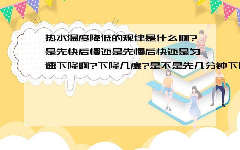 热水温度降低的规律是什么啊?是先快后慢还是先慢后快还是匀速下降啊?下降几度?是不是先几分钟下降10度,后下降5度?