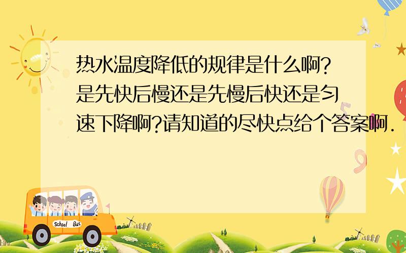 热水温度降低的规律是什么啊?是先快后慢还是先慢后快还是匀速下降啊?请知道的尽快点给个答案啊.