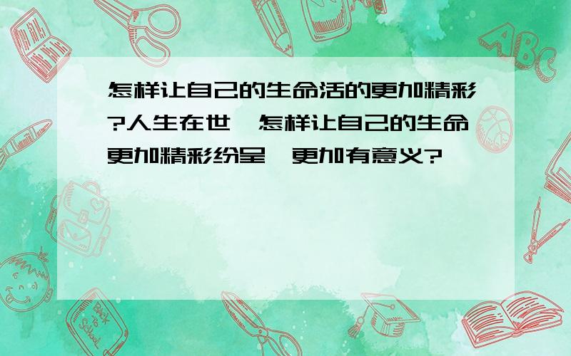 怎样让自己的生命活的更加精彩?人生在世,怎样让自己的生命更加精彩纷呈,更加有意义?